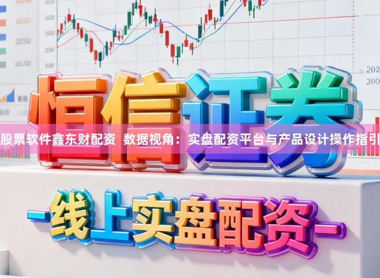 股票软件鑫东财配资  数据视角：实盘配资平台与产品设计操作指引