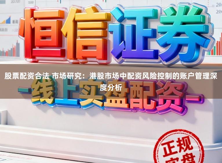 股票配资合法 市场研究：港股市场中配资风险控制的账户管理深度分析