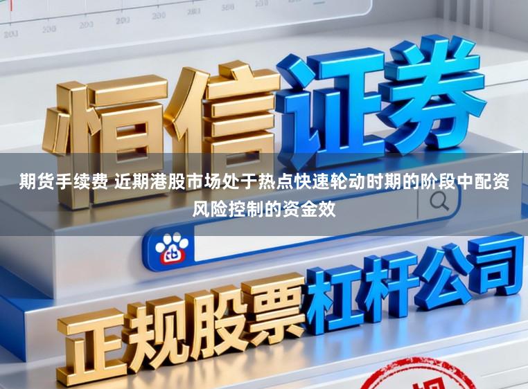 期货手续费 近期港股市场处于热点快速轮动时期的阶段中配资风险控制的资金效