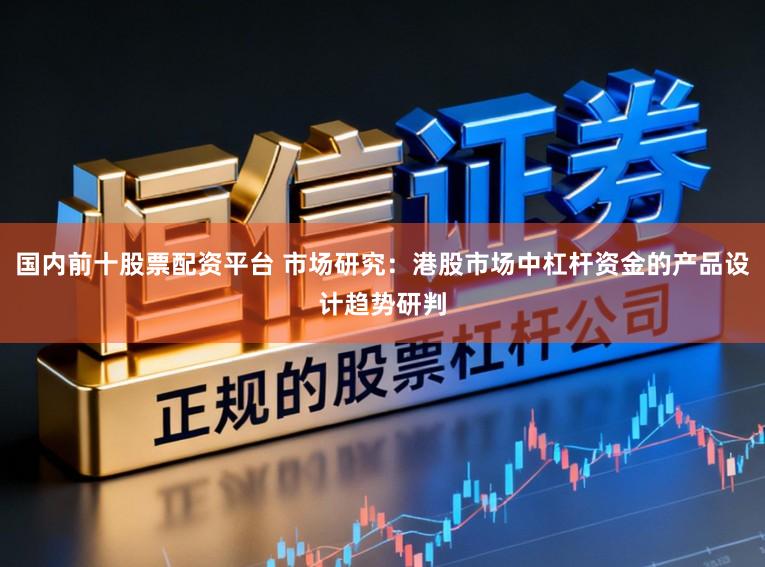 国内前十股票配资平台 市场研究：港股市场中杠杆资金的产品设计趋势研判