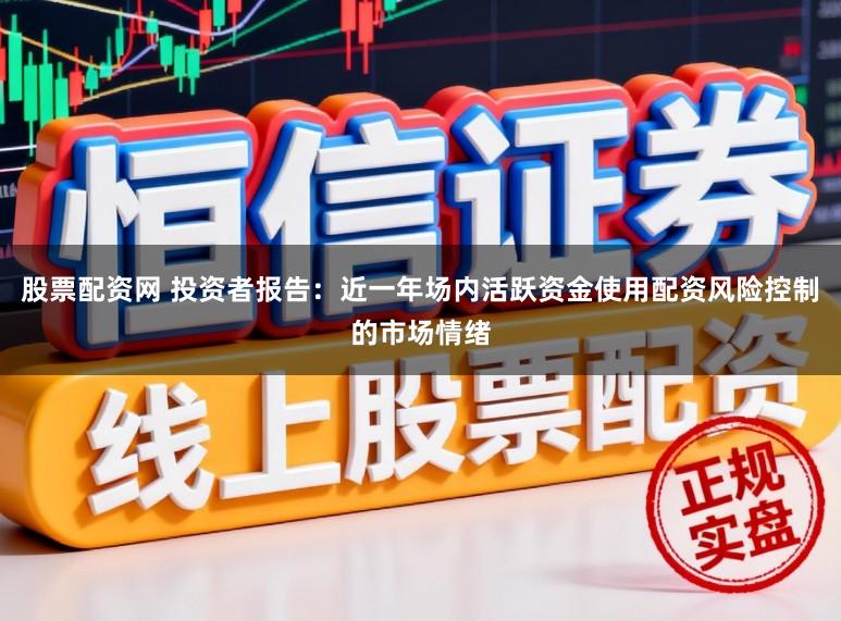 股票配资网 投资者报告：近一年场内活跃资金使用配资风险控制的市场情绪