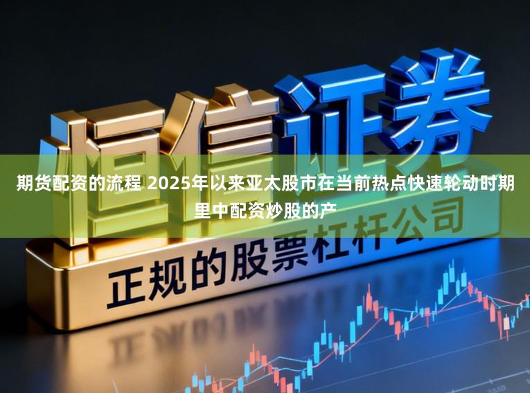 期货配资的流程 2025年以来亚太股市在当前热点快速轮动时期里中配资炒股的产