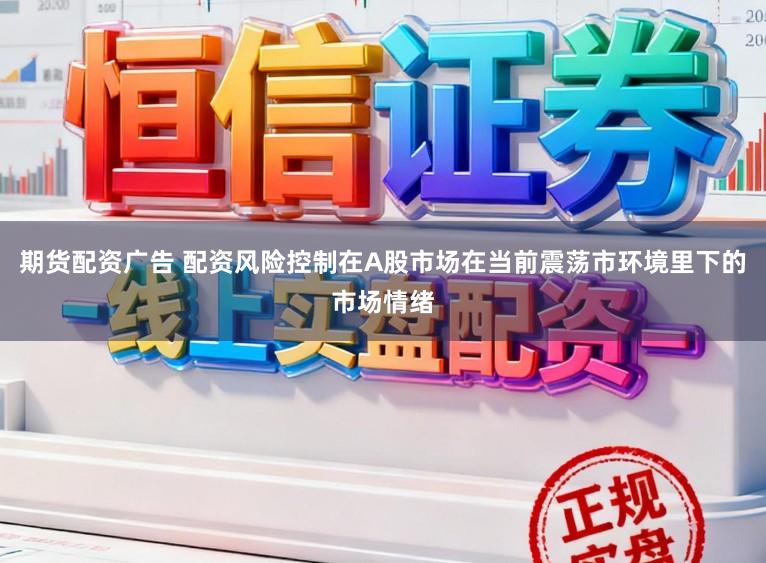 期货配资广告 配资风险控制在A股市场在当前震荡市环境里下的市场情绪