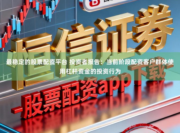 最稳定的股票配资平台 投资者报告：当前阶段配资客户群体使用杠杆资金的投资行为