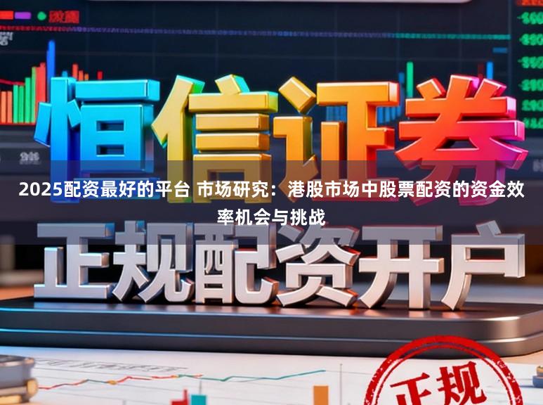 2025配资最好的平台 市场研究：港股市场中股票配资的资金效率机会与挑战