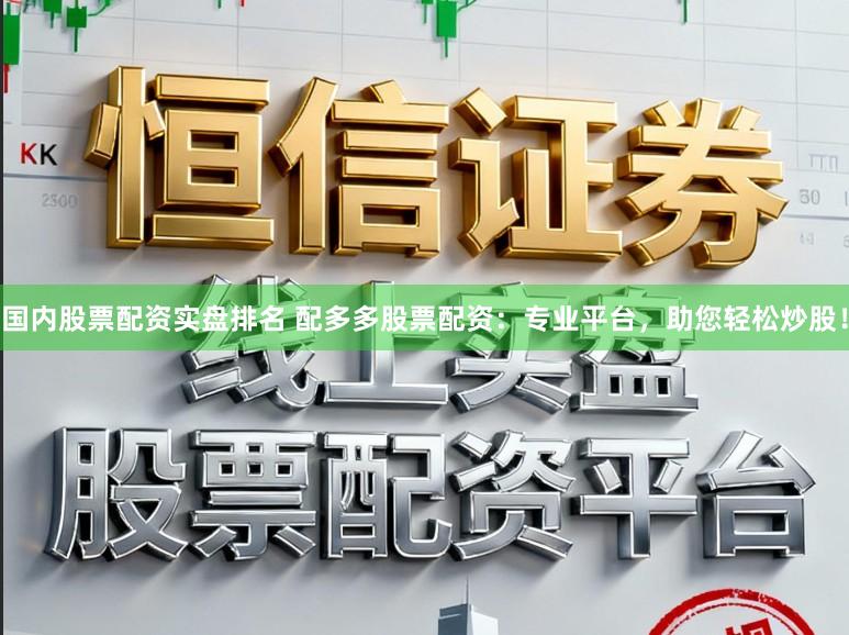 国内股票配资实盘排名 配多多股票配资：专业平台，助您轻松炒股！