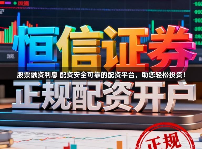 股票融资利息 配资安全可靠的配资平台，助您轻松投资！