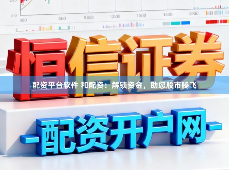 配资平台软件 和配资：解锁资金，助您股市腾飞