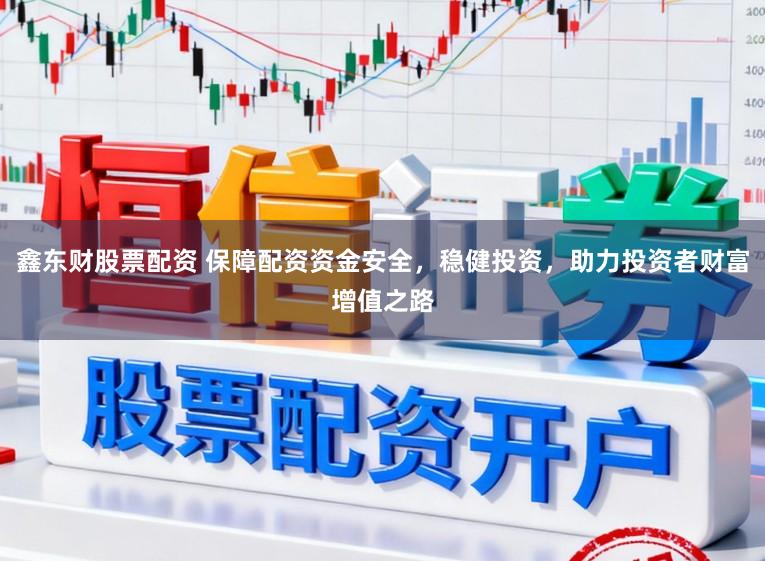 鑫东财股票配资 保障配资资金安全，稳健投资，助力投资者财富增值之路