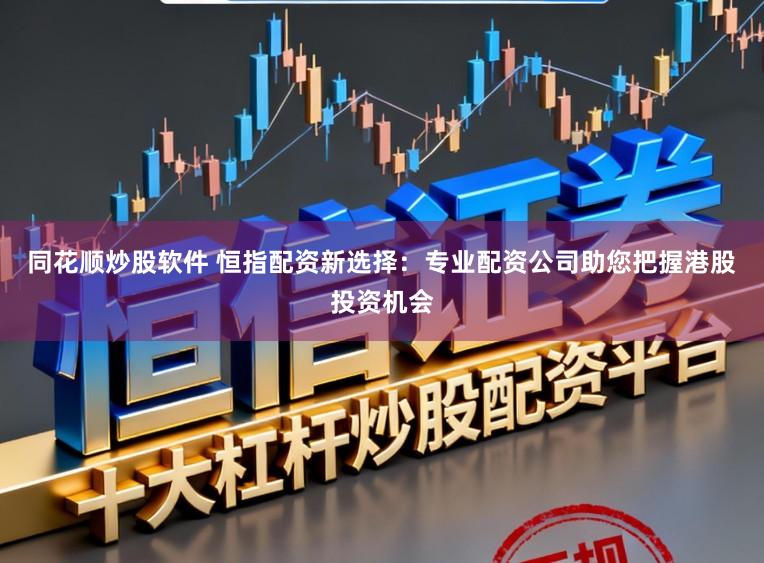 同花顺炒股软件 恒指配资新选择：专业配资公司助您把握港股投资机会