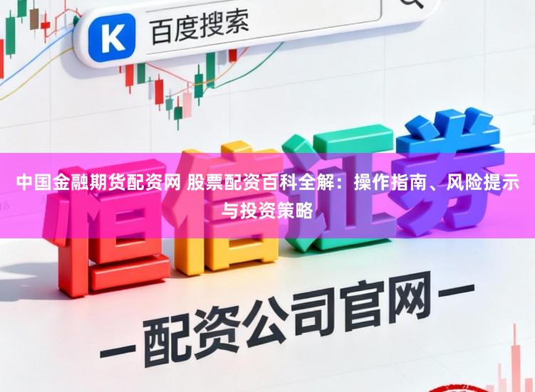 中国金融期货配资网 股票配资百科全解：操作指南、风险提示与投资策略