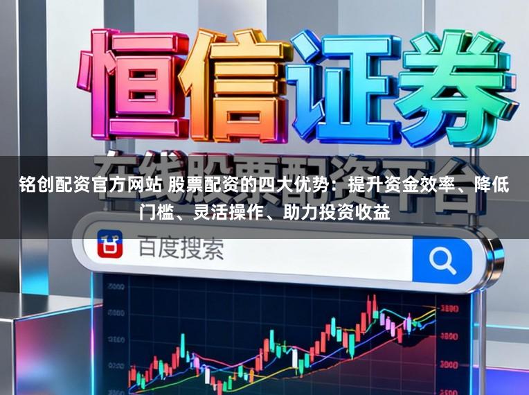 铭创配资官方网站 股票配资的四大优势：提升资金效率、降低门槛、灵活操作、助力投资收益