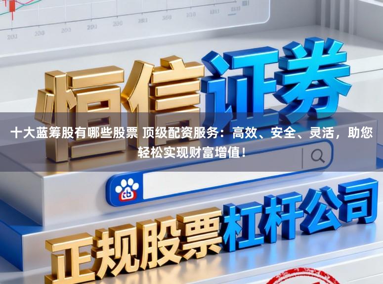 十大蓝筹股有哪些股票 顶级配资服务：高效、安全、灵活，助您轻松实现财富增值！
