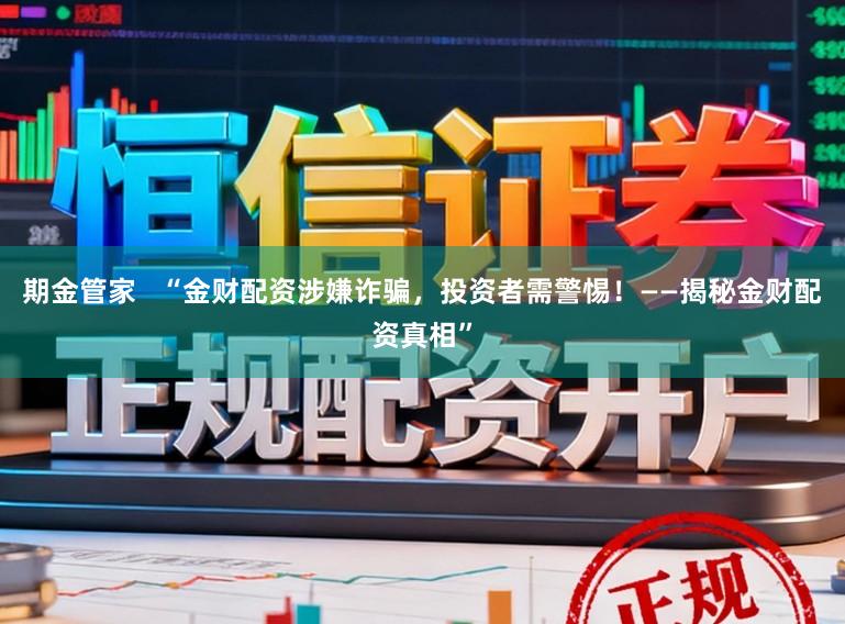 期金管家   “金财配资涉嫌诈骗，投资者需警惕！——揭秘金财配资真相”