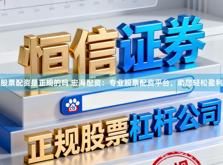 股票配资是正规的吗 宏海配资：专业股票配资平台，助您轻松盈利