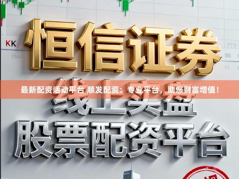 最新配资活动平台 顺发配资：专业平台，助您财富增值！