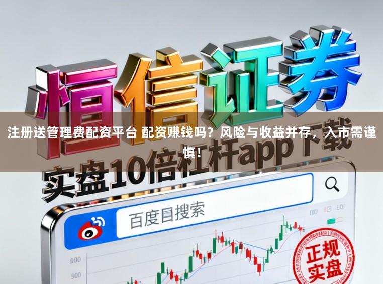 注册送管理费配资平台 配资赚钱吗？风险与收益并存，入市需谨慎！