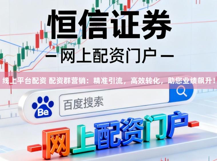 线上平台配资 配资群营销：精准引流，高效转化，助您业绩飙升！