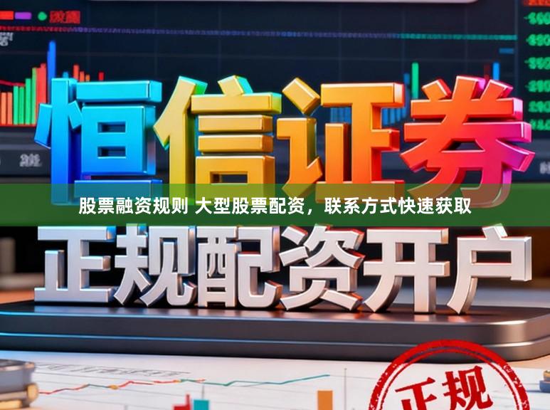股票融资规则 大型股票配资，联系方式快速获取