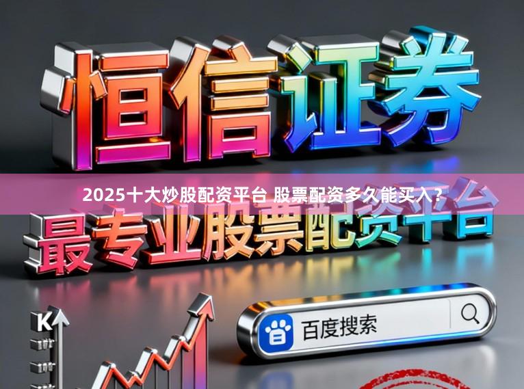 2025十大炒股配资平台 股票配资多久能买入？