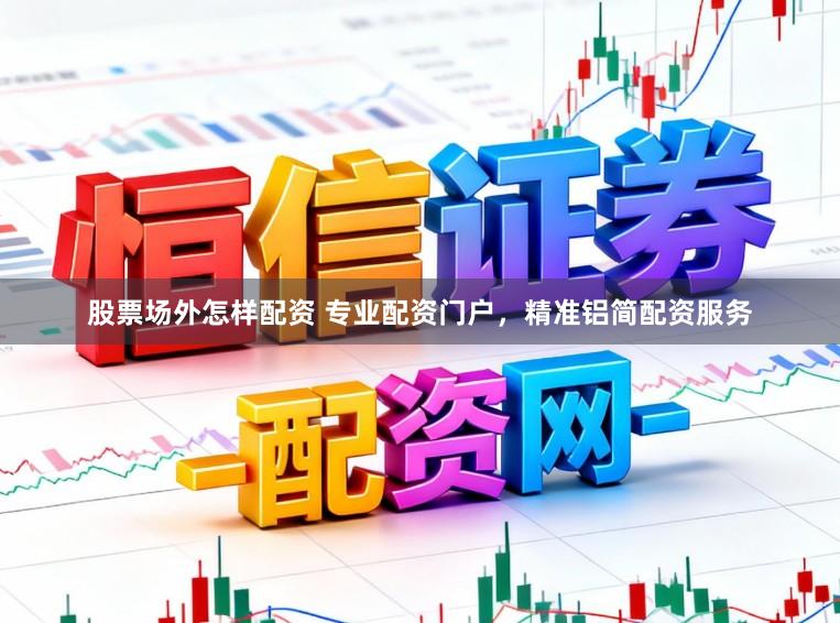 股票场外怎样配资 专业配资门户，精准铝简配资服务